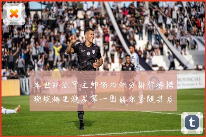 本世纪法甲主帅场均积分排行榜揭晓埃梅里稳居第一图赫尔紧随其后