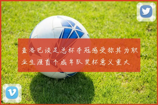 查洛巴谈足总杯夺冠感受称其为职业生涯首个成年队奖杯意义重大