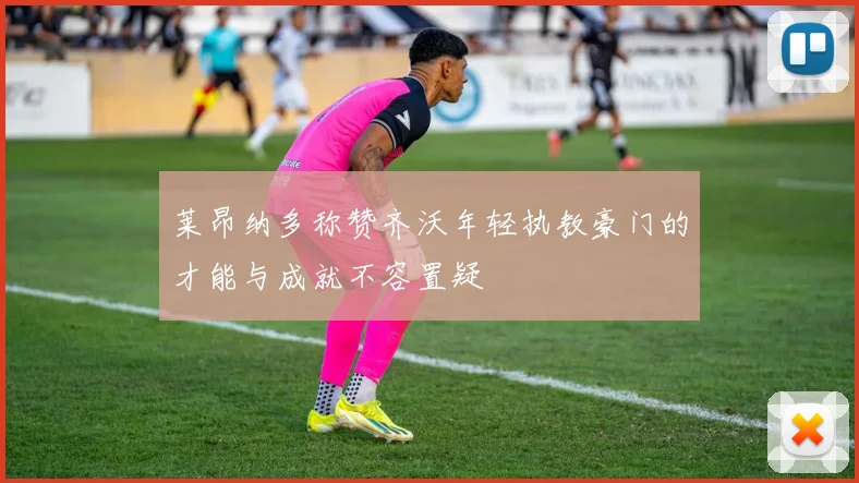 莱昂纳多称赞齐沃年轻执教豪门的才能与成就不容置疑
