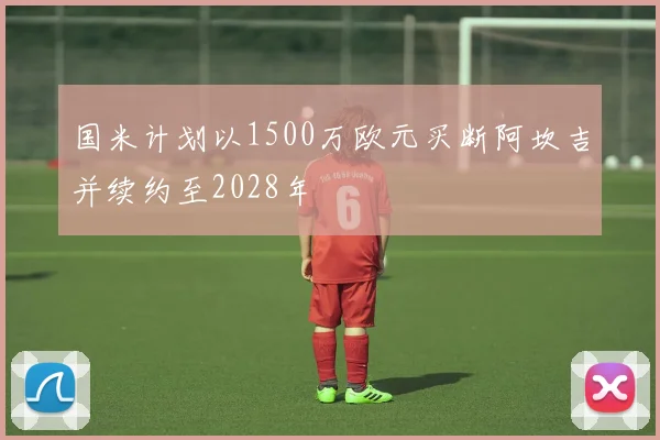国米计划以1500万欧元买断阿坎吉并续约至2028年