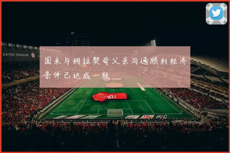 国米与姆拉契奇父亲沟通顺利经济条件已达成一致