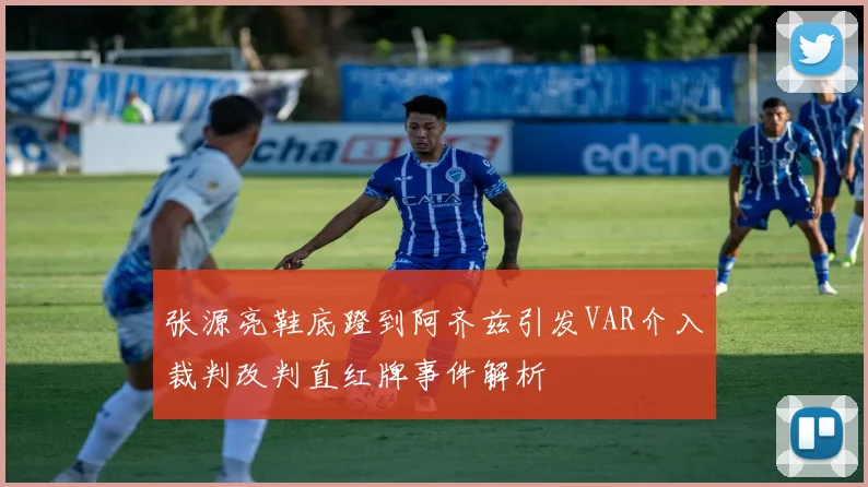 张源亮鞋底蹬到阿齐兹引发VAR介入裁判改判直红牌事件解析