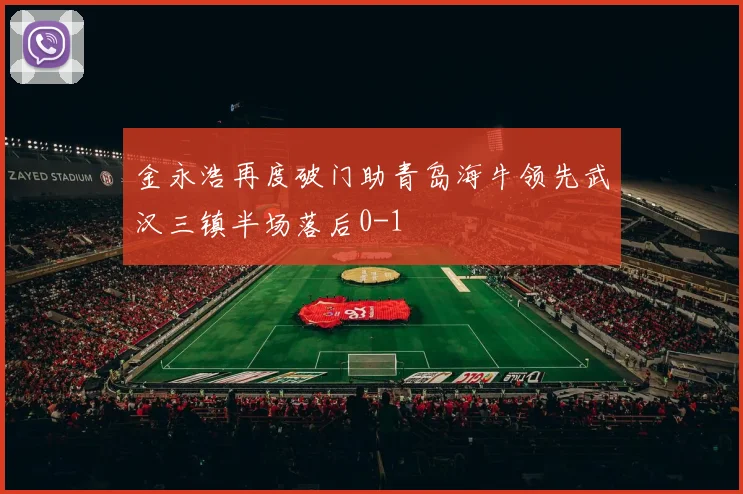 金永浩再度破门助青岛海牛领先武汉三镇半场落后0-1
