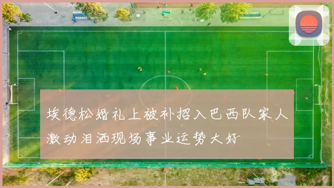 埃德松婚礼上被补招入巴西队家人激动泪洒现场事业运势大好