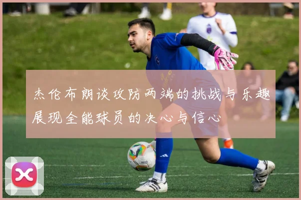 杰伦布朗谈攻防两端的挑战与乐趣展现全能球员的决心与信心