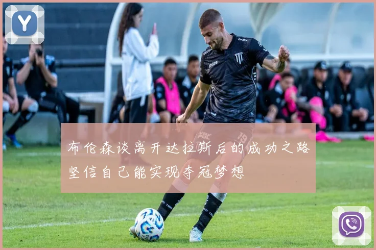 布伦森谈离开达拉斯后的成功之路坚信自己能实现夺冠梦想