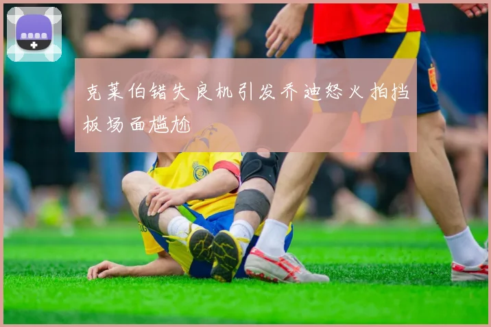 克莱伯错失良机引发乔迪怒火拍挡板场面尴尬