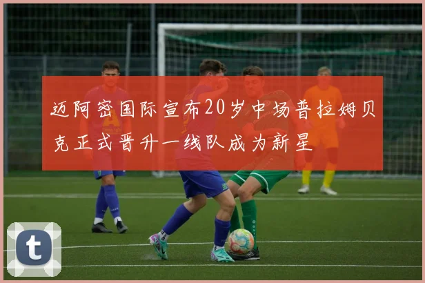迈阿密国际宣布20岁中场普拉姆贝克正式晋升一线队成为新星