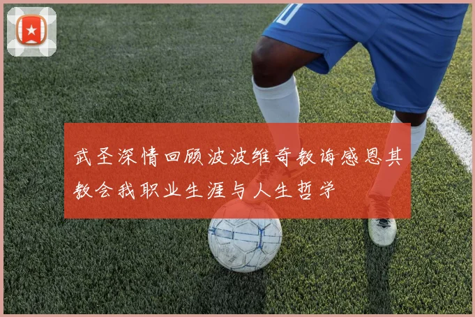 武圣深情回顾波波维奇教诲感恩其教会我职业生涯与人生哲学