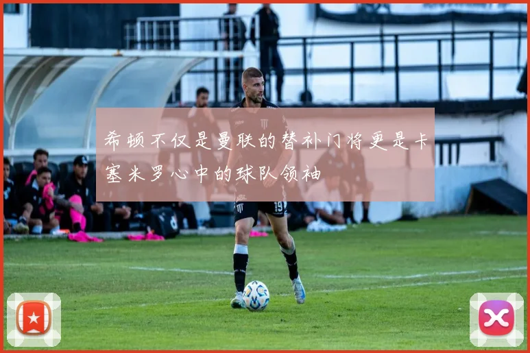 希顿不仅是曼联的替补门将更是卡塞米罗心中的球队领袖