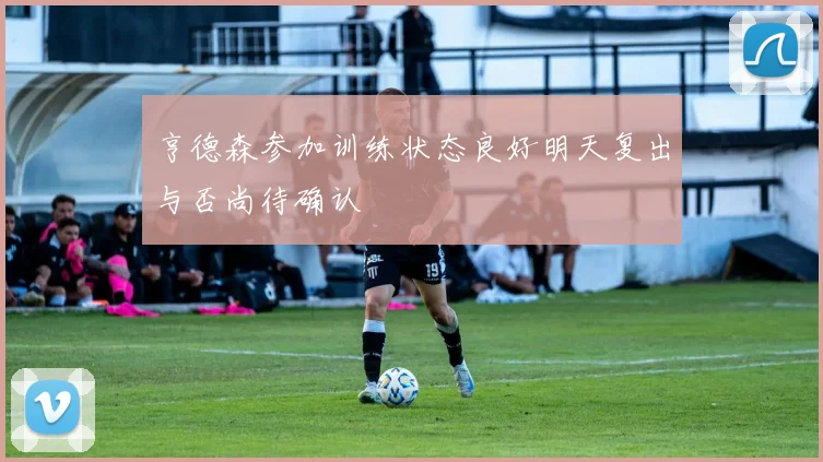 亨德森参加训练状态良好明天复出与否尚待确认