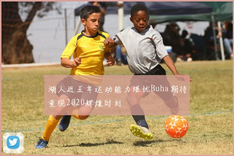 湖人近五年运动能力堪忧Buha期待重现2020辉煌时刻