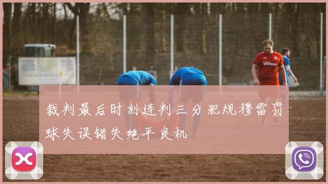 裁判最后时刻连判三分犯规穆雷罚球失误错失绝平良机