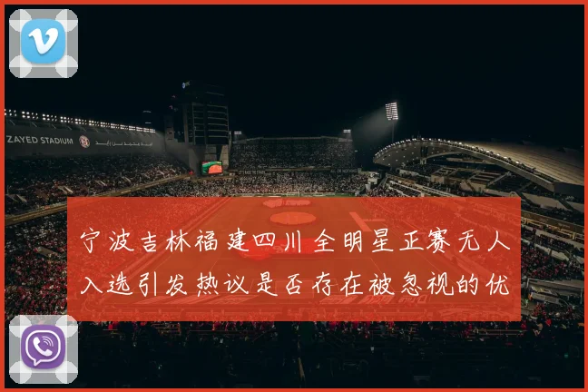宁波吉林福建四川全明星正赛无人入选引发热议是否存在被忽视的优秀球员