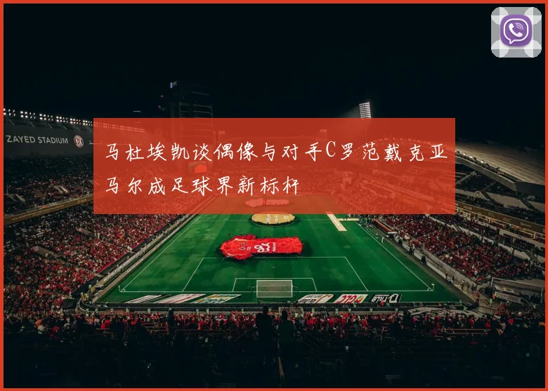 马杜埃凯谈偶像与对手C罗范戴克亚马尔成足球界新标杆