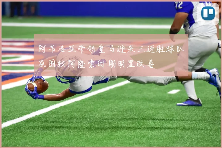 阿韦洛亚带领皇马迎来三连胜球队氛围较阿隆索时期明显改善