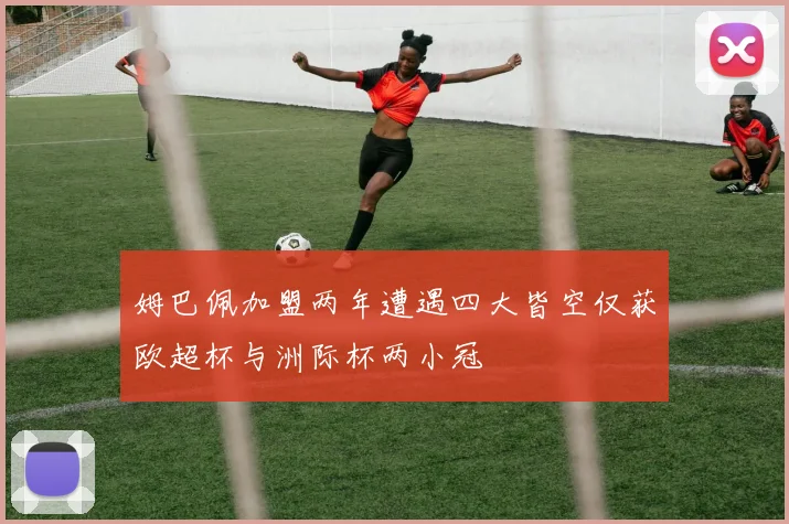 姆巴佩加盟两年遭遇四大皆空仅获欧超杯与洲际杯两小冠