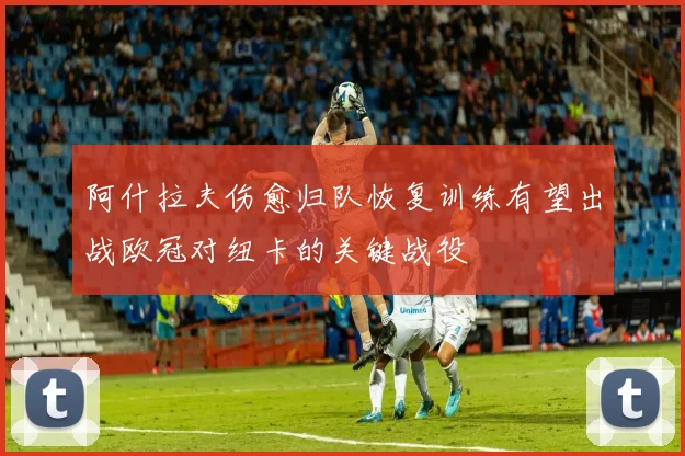 阿什拉夫伤愈归队恢复训练有望出战欧冠对纽卡的关键战役