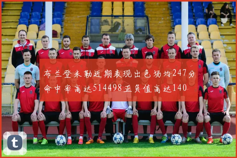 布兰登米勒近期表现出色场均247分命中率高达514498正负值高达140