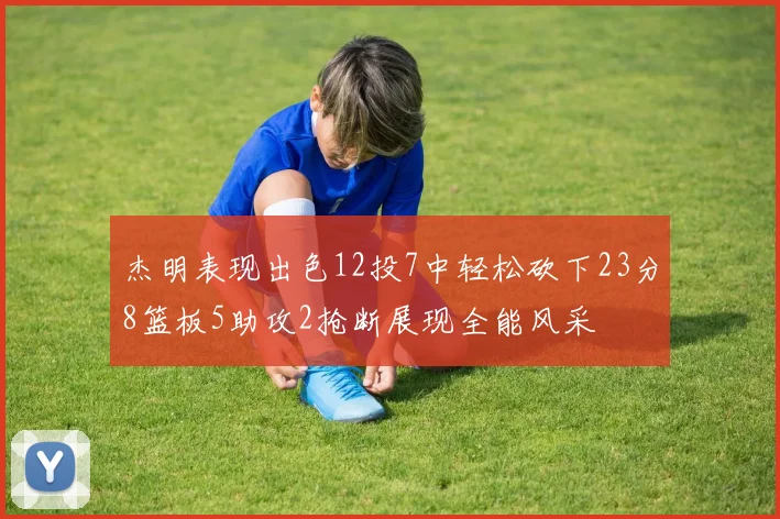 杰明表现出色12投7中轻松砍下23分8篮板5助攻2抢断展现全能风采