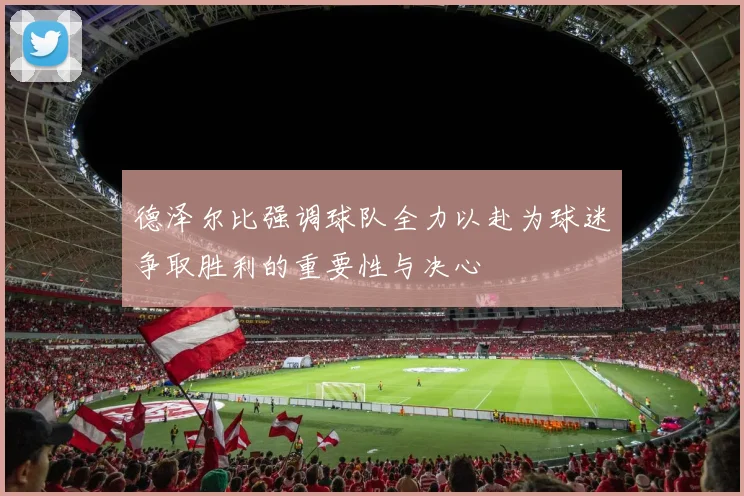 德泽尔比强调球队全力以赴为球迷争取胜利的重要性与决心