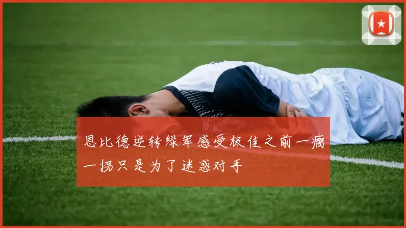 恩比德逆转绿军感受极佳之前一瘸一拐只是为了迷惑对手