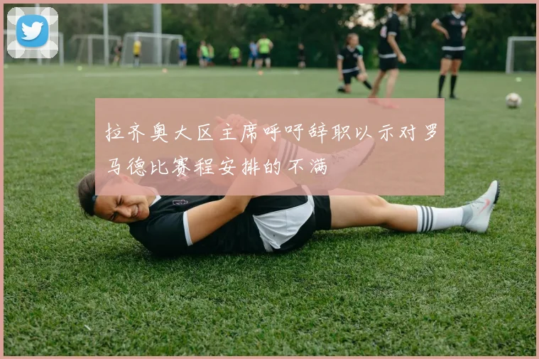 拉齐奥大区主席呼吁辞职以示对罗马德比赛程安排的不满