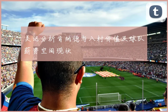 美记分析肯纳德与八村价值及球队薪资空间现状