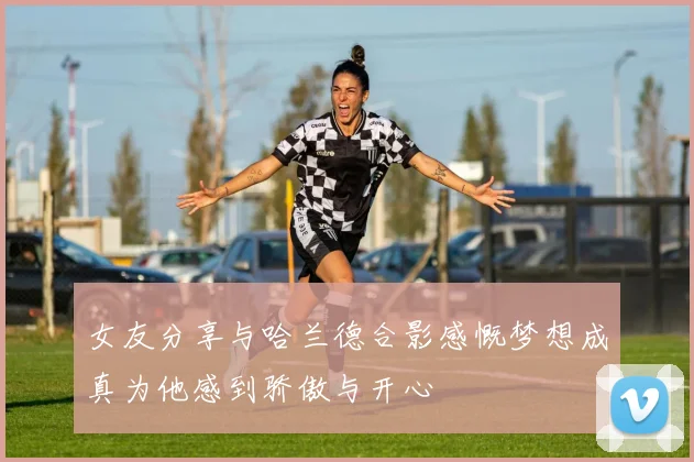 女友分享与哈兰德合影感慨梦想成真为他感到骄傲与开心