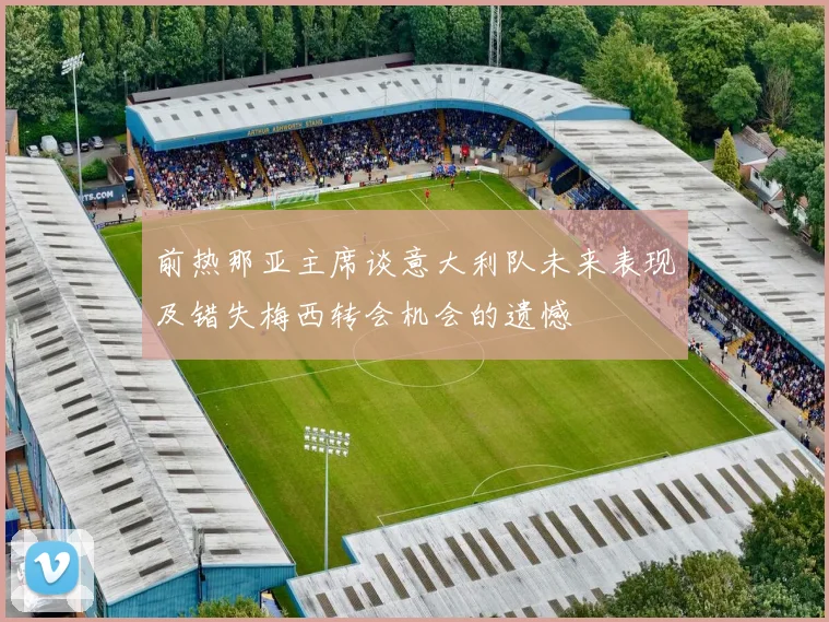 前热那亚主席谈意大利队未来表现及错失梅西转会机会的遗憾