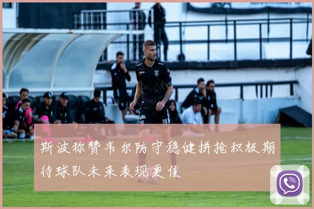 斯波称赞韦尔防守稳健拼抢积极期待球队未来表现更佳