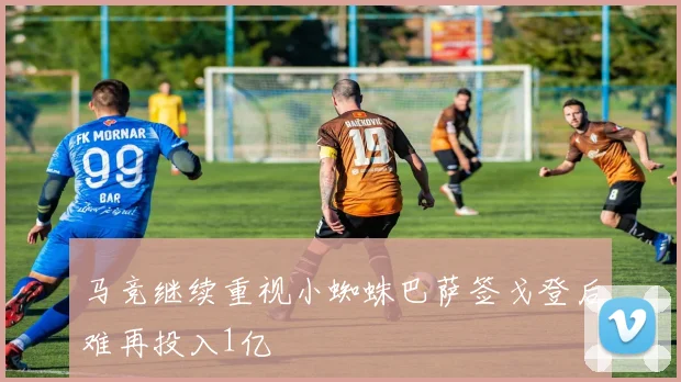 马竞继续重视小蜘蛛巴萨签戈登后难再投入1亿