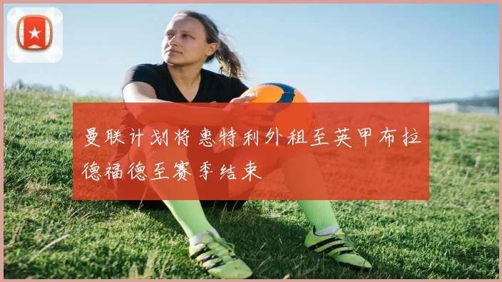 曼联计划将惠特利外租至英甲布拉德福德至赛季结束