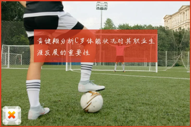 黄健翔分析C罗体能状况对其职业生涯发展的重要性