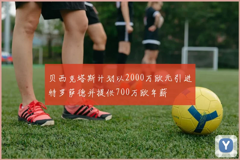 贝西克塔斯计划以2000万欧元引进特罗萨德并提供700万欧年薪