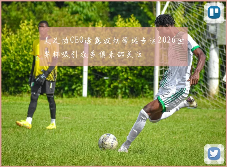美足协CEO透露波切蒂诺专注2026世界杯吸引众多俱乐部关注