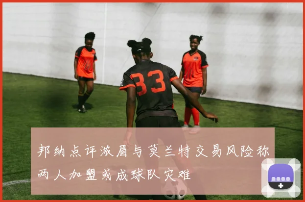 邦纳点评浓眉与莫兰特交易风险称两人加盟或成球队灾难